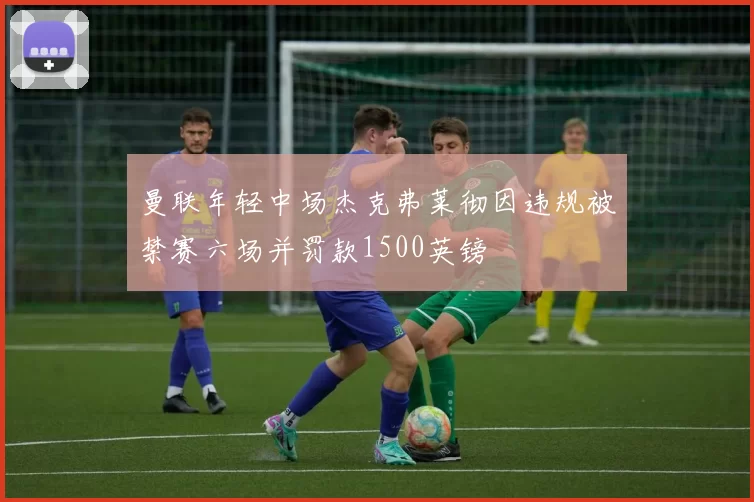 曼联年轻中场杰克弗莱彻因违规被禁赛六场并罚款1500英镑
