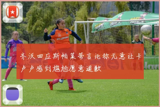 齐沃回应斯帕莱蒂言论称无意让卡卢卢感到尴尬愿意道歉