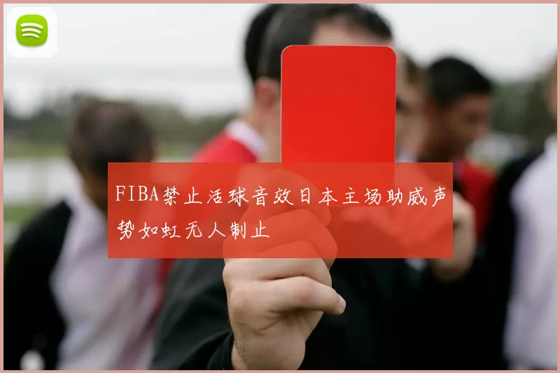 FIBA禁止活球音效日本主场助威声势如虹无人制止
