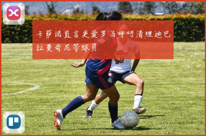 卡萨诺直言更爱罗马呼吁清理迪巴拉曼奇尼等球员