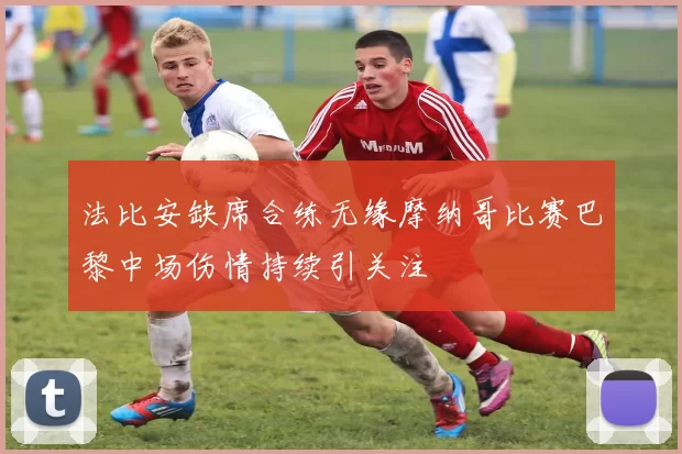 法比安缺席合练无缘摩纳哥比赛巴黎中场伤情持续引关注