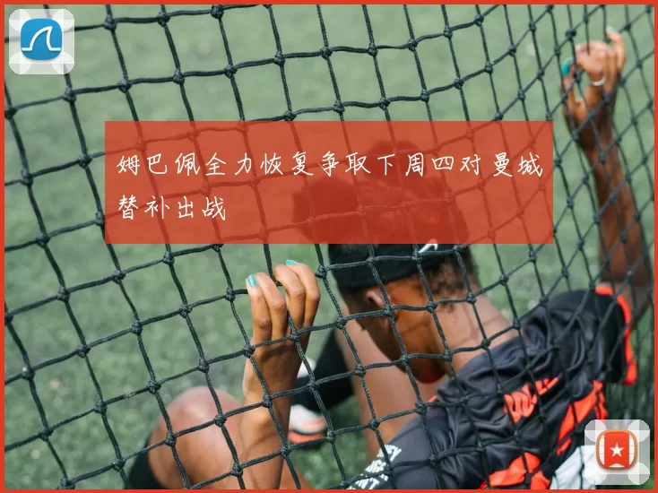 姆巴佩全力恢复争取下周四对曼城替补出战